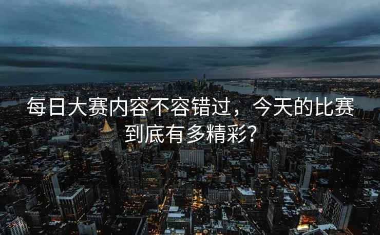 每日大赛内容不容错过，今天的比赛到底有多精彩？