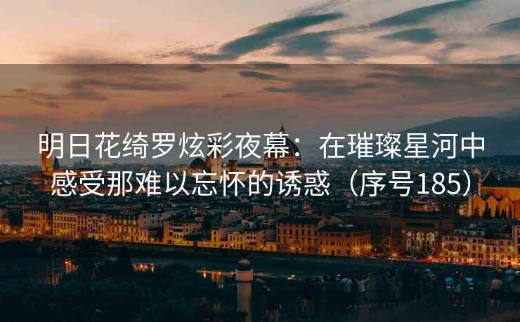 明日花绮罗炫彩夜幕：在璀璨星河中感受那难以忘怀的诱惑（序号185）