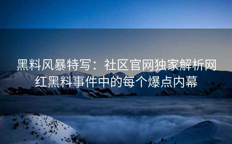 黑料风暴特写：社区官网独家解析网红黑料事件中的每个爆点内幕