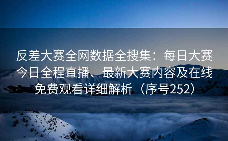 反差大赛全网数据全搜集：每日大赛今日全程直播、最新大赛内容及在线免费观看详细解析（序号252）
