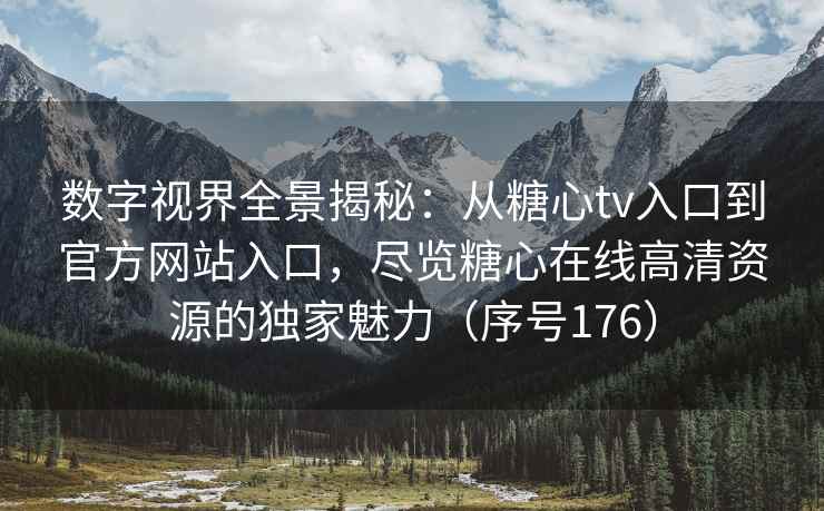 数字视界全景揭秘：从糖心tv入口到官方网站入口，尽览糖心在线高清资源的独家魅力（序号176）