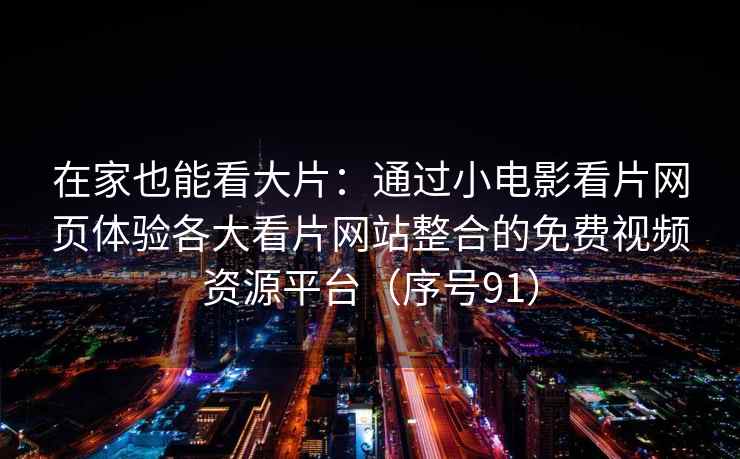在家也能看大片：通过小电影看片网页体验各大看片网站整合的免费视频资源平台（序号91）