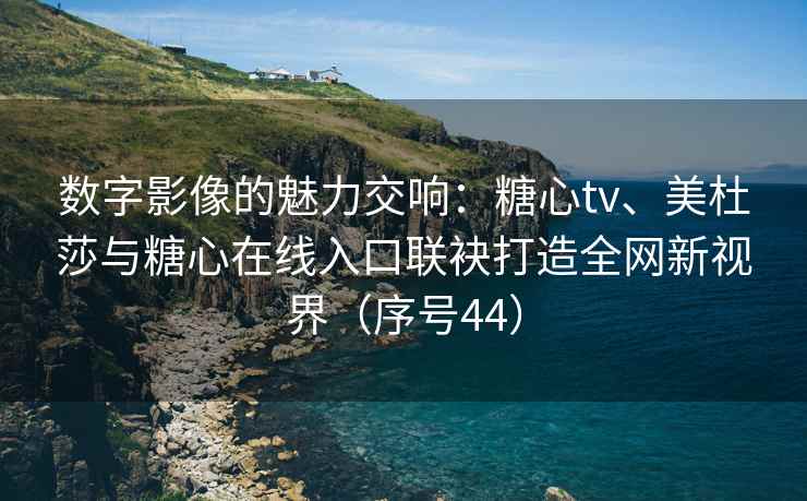 数字影像的魅力交响：糖心tv、美杜莎与糖心在线入口联袂打造全网新视界（序号44）