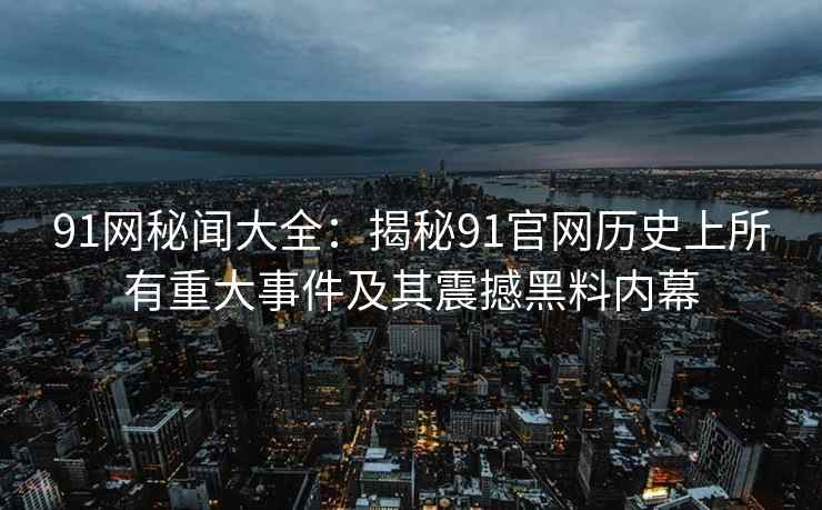 91网秘闻大全：揭秘91官网历史上所有重大事件及其震撼黑料内幕