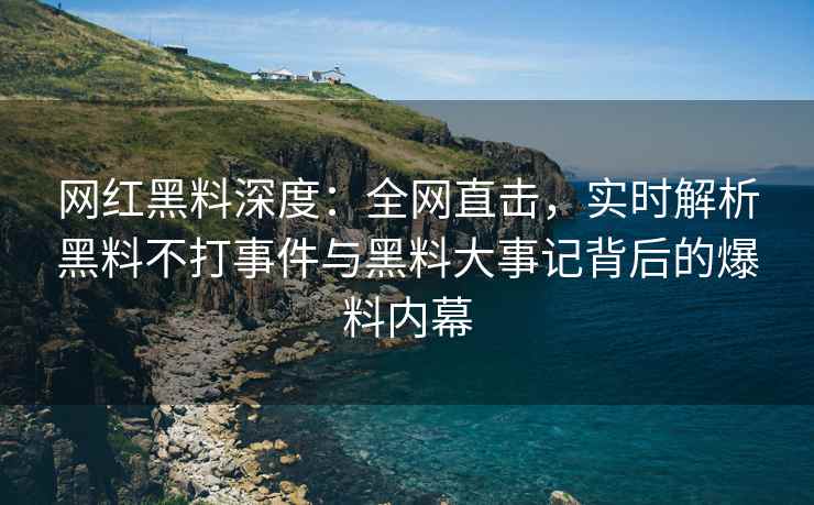 网红黑料深度：全网直击，实时解析黑料不打事件与黑料大事记背后的爆料内幕