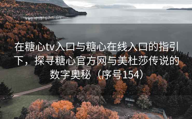 在糖心tv入口与糖心在线入口的指引下，探寻糖心官方网与美杜莎传说的数字奥秘（序号154）