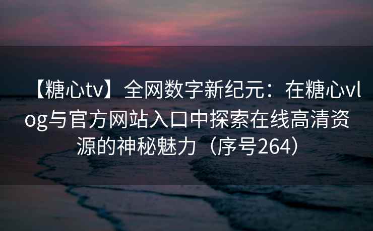 【糖心tv】全网数字新纪元：在糖心vlog与官方网站入口中探索在线高清资源的神秘魅力（序号264）