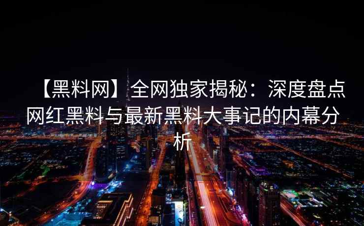 【黑料网】全网独家揭秘：深度盘点网红黑料与最新黑料大事记的内幕分析