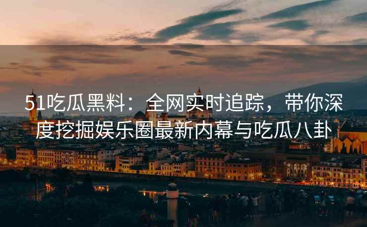 51吃瓜黑料：全网实时追踪，带你深度挖掘娱乐圈最新内幕与吃瓜八卦