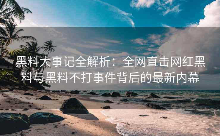 黑料大事记全解析：全网直击网红黑料与黑料不打事件背后的最新内幕