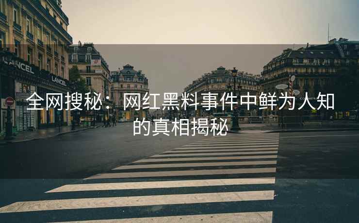 全网搜秘：网红黑料事件中鲜为人知的真相揭秘