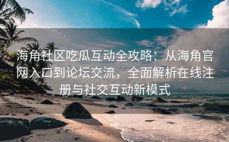 海角社区吃瓜互动全攻略：从海角官网入口到论坛交流，全面解析在线注册与社交互动新模式