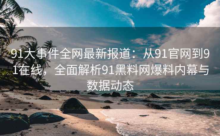 91大事件全网最新报道：从91官网到91在线，全面解析91黑料网爆料内幕与数据动态