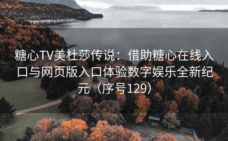 糖心TV美杜莎传说：借助糖心在线入口与网页版入口体验数字娱乐全新纪元（序号129）