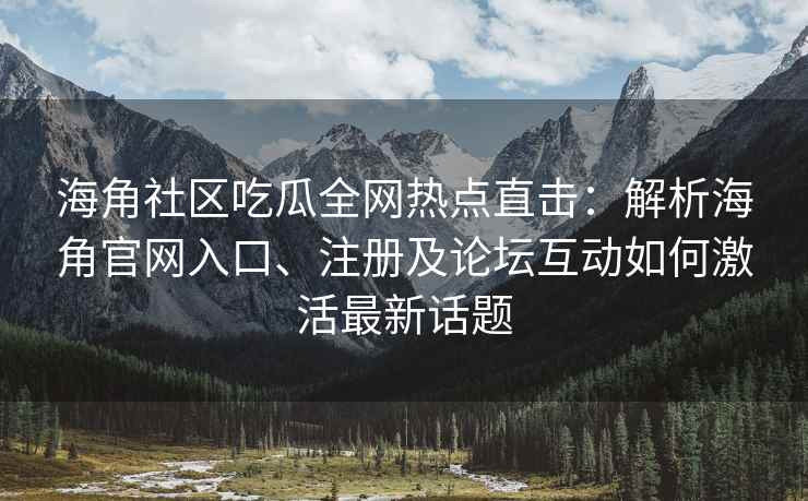 海角社区吃瓜全网热点直击：解析海角官网入口、注册及论坛互动如何激活最新话题