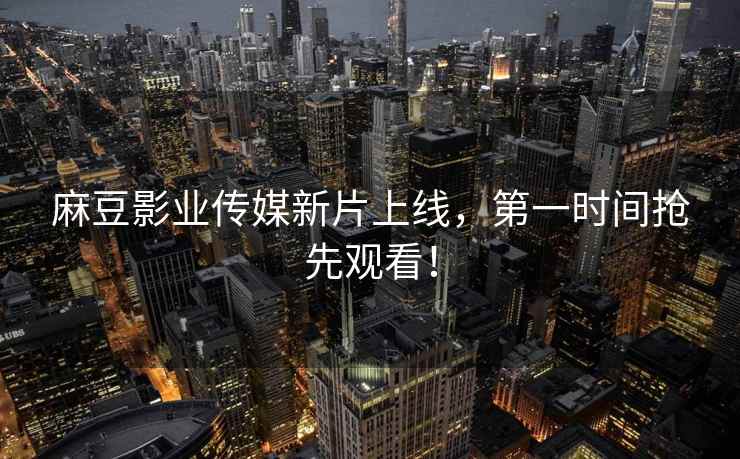 麻豆影业传媒新片上线，第一时间抢先观看！