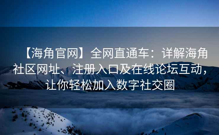 【海角官网】全网直通车：详解海角社区网址、注册入口及在线论坛互动，让你轻松加入数字社交圈