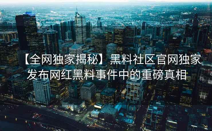 【全网独家揭秘】黑料社区官网独家发布网红黑料事件中的重磅真相