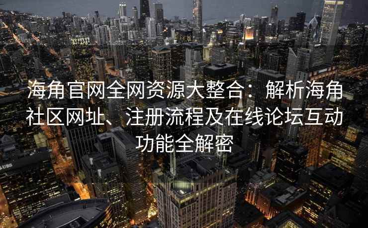 海角官网全网资源大整合：解析海角社区网址、注册流程及在线论坛互动功能全解密