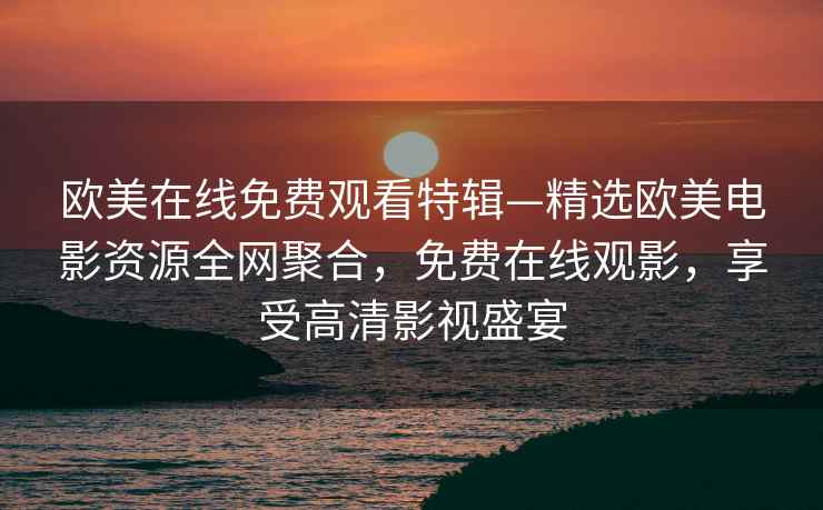 欧美在线免费观看特辑—精选欧美电影资源全网聚合，免费在线观影，享受高清影视盛宴