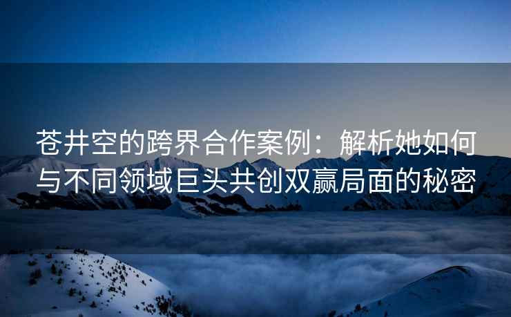苍井空的跨界合作案例：解析她如何与不同领域巨头共创双赢局面的秘密
