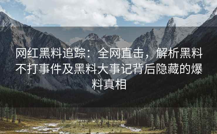 网红黑料追踪：全网直击，解析黑料不打事件及黑料大事记背后隐藏的爆料真相
