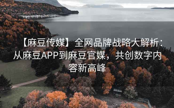 【麻豆传媒】全网品牌战略大解析：从麻豆APP到麻豆官媒，共创数字内容新高峰