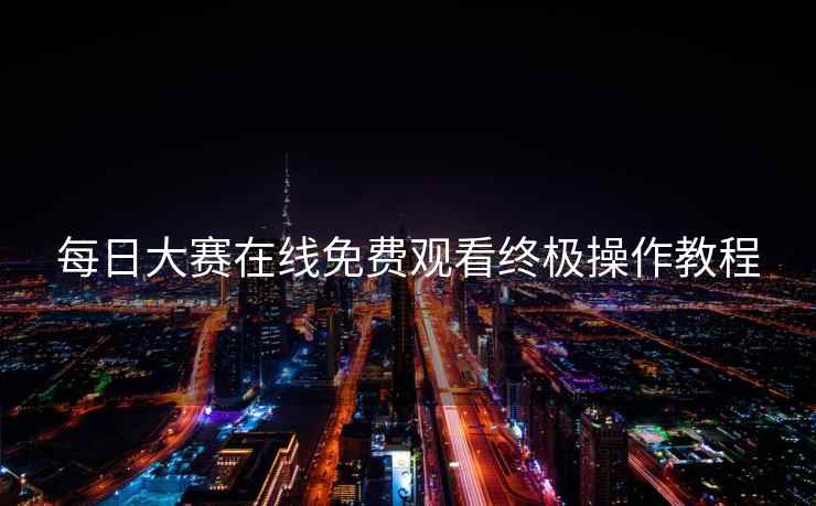 每日大赛在线免费观看终极操作教程