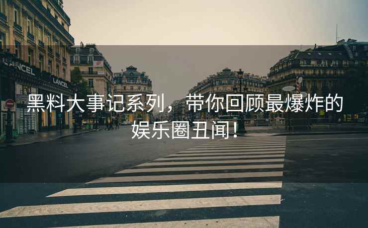 黑料大事记系列，带你回顾最爆炸的娱乐圈丑闻！