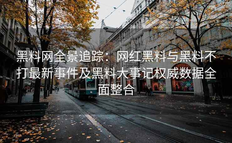 黑料网全景追踪：网红黑料与黑料不打最新事件及黑料大事记权威数据全面整合