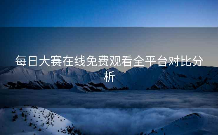 每日大赛在线免费观看全平台对比分析
