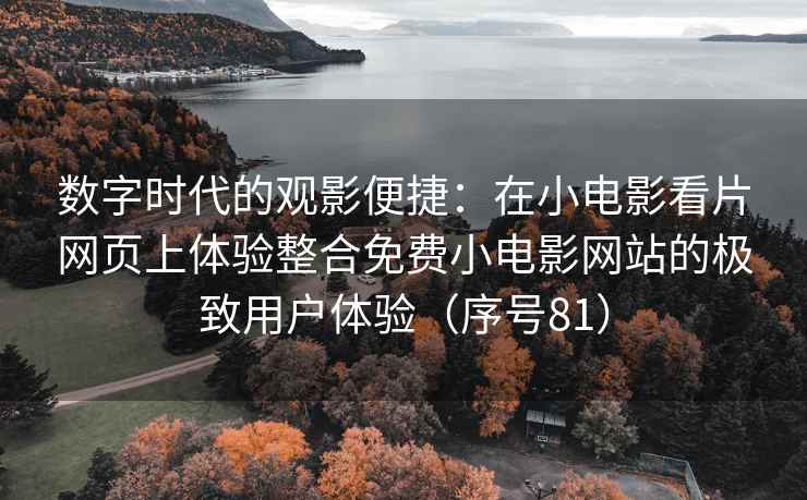 数字时代的观影便捷：在小电影看片网页上体验整合免费小电影网站的极致用户体验（序号81）